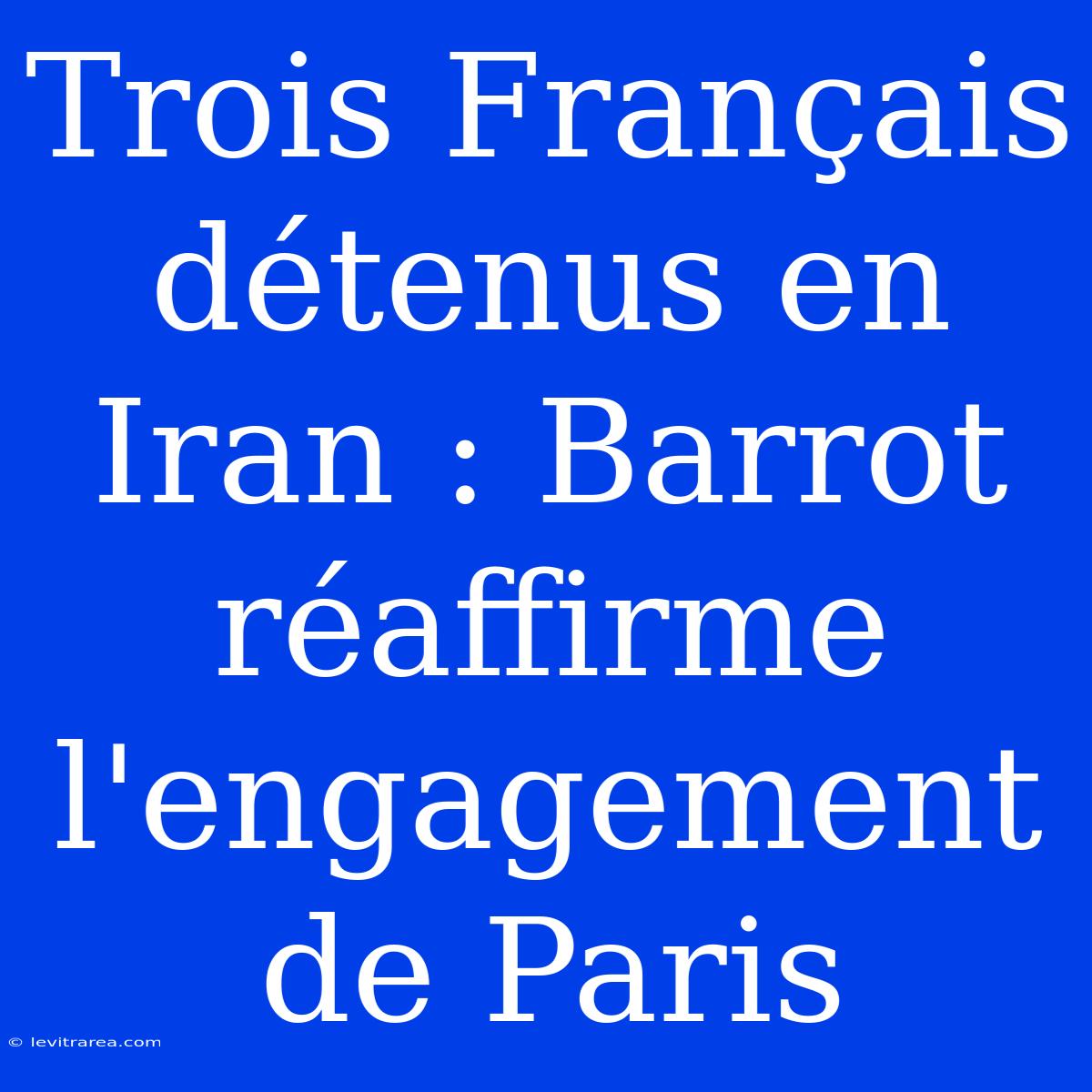 Trois Français Détenus En Iran : Barrot Réaffirme L'engagement De Paris