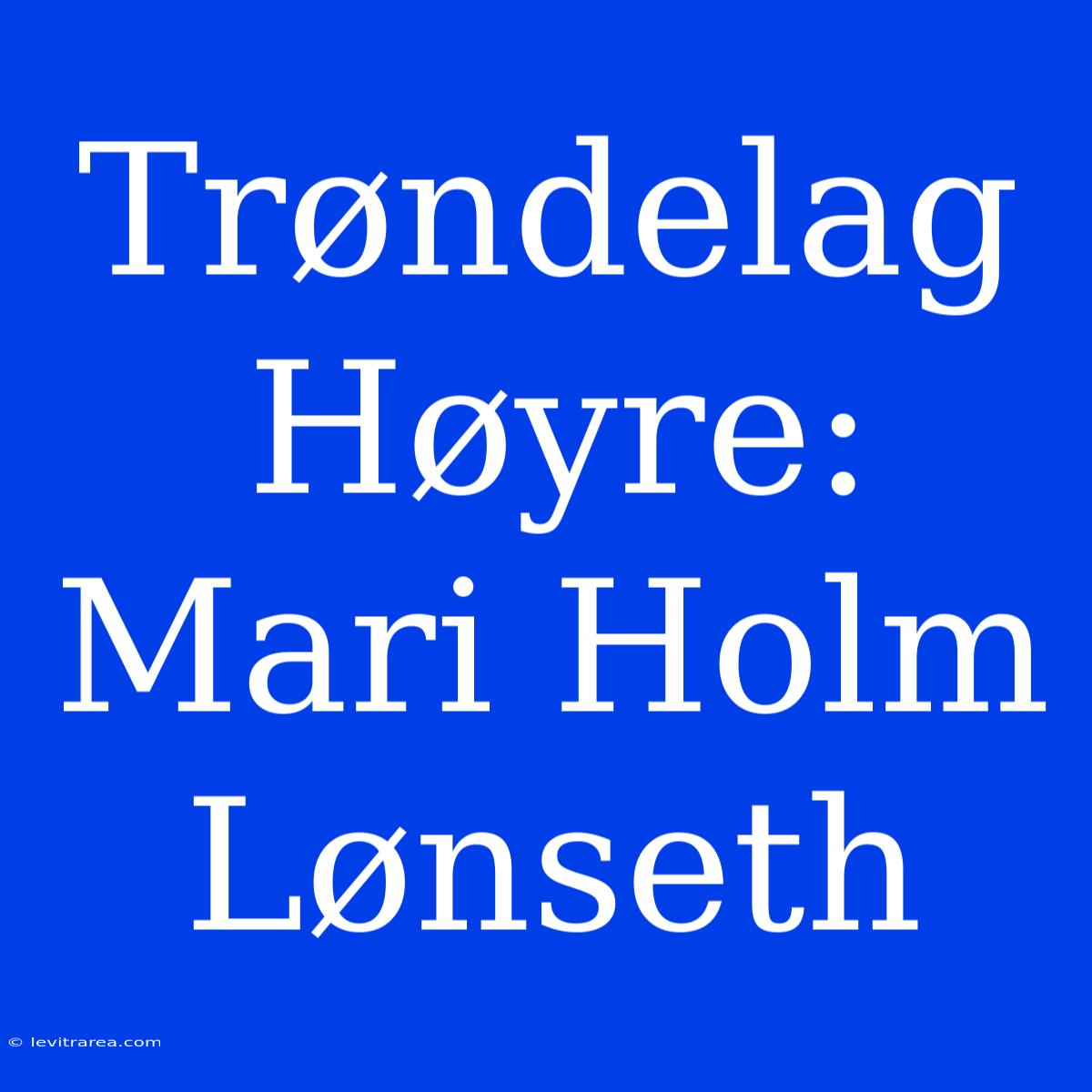 Trøndelag Høyre: Mari Holm Lønseth