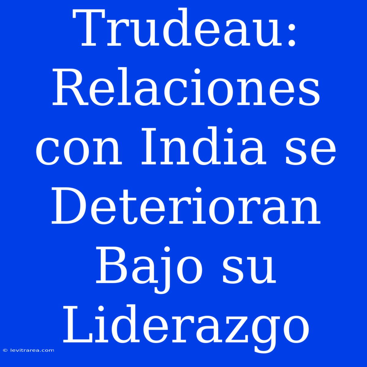 Trudeau: Relaciones Con India Se Deterioran Bajo Su Liderazgo