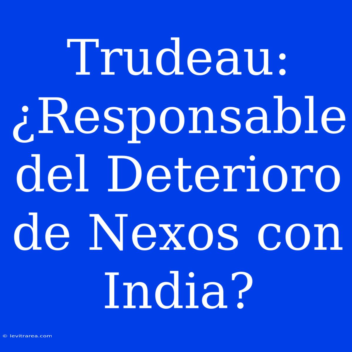 Trudeau: ¿Responsable Del Deterioro De Nexos Con India?