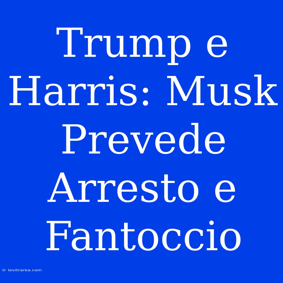 Trump E Harris: Musk Prevede Arresto E Fantoccio