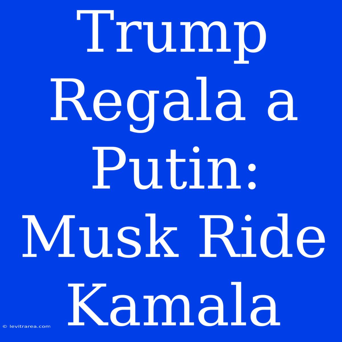 Trump Regala A Putin: Musk Ride Kamala