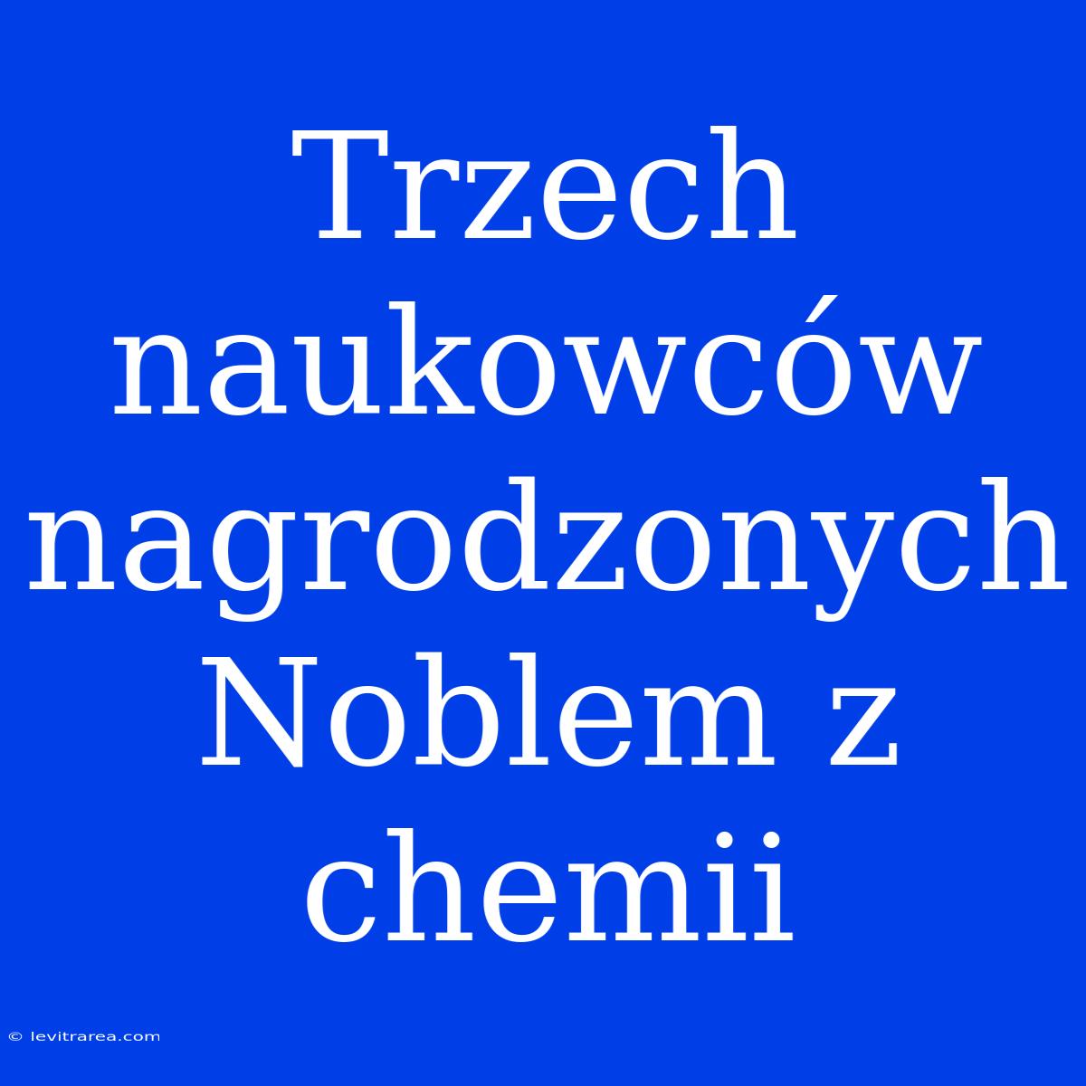 Trzech Naukowców Nagrodzonych Noblem Z Chemii