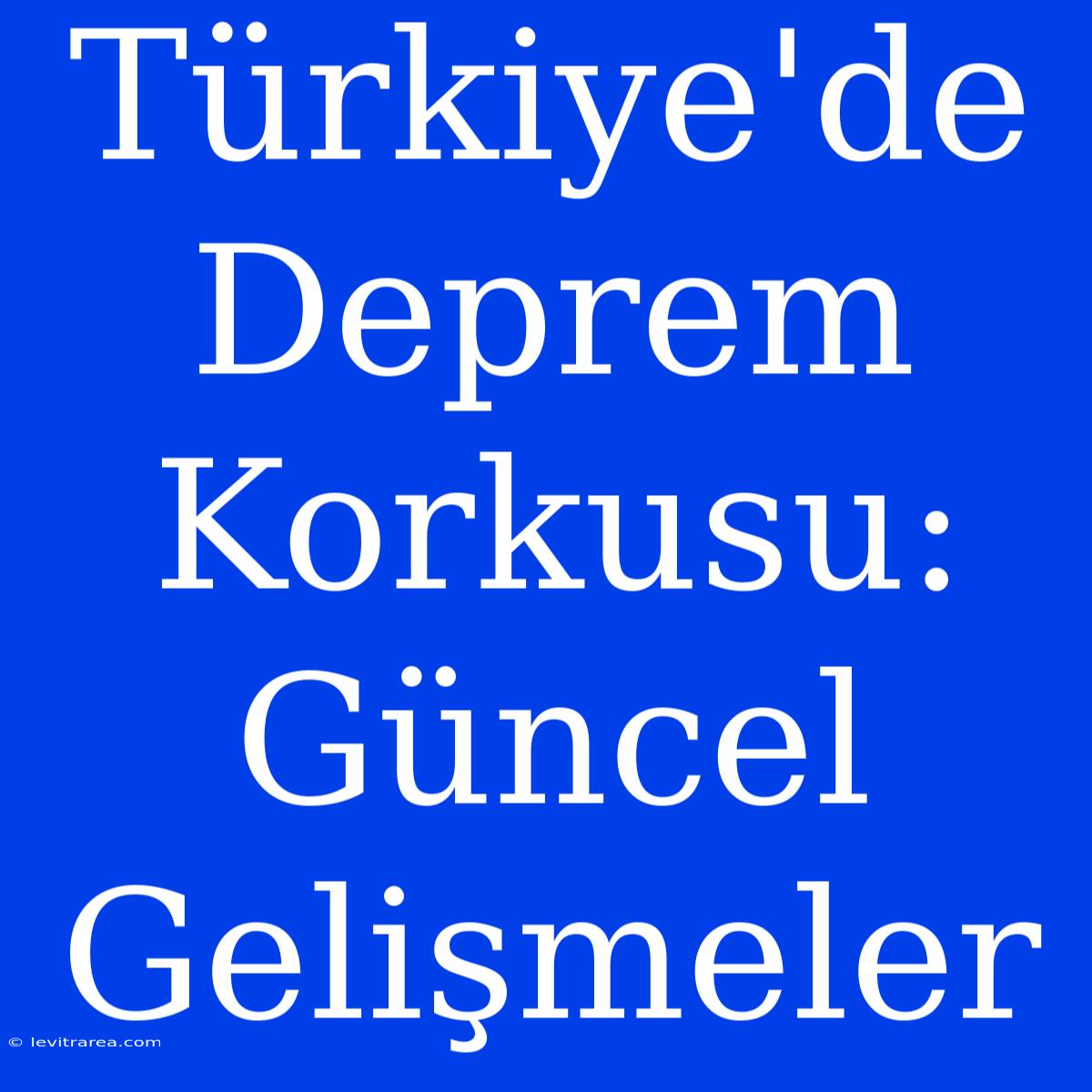 Türkiye'de Deprem Korkusu: Güncel Gelişmeler