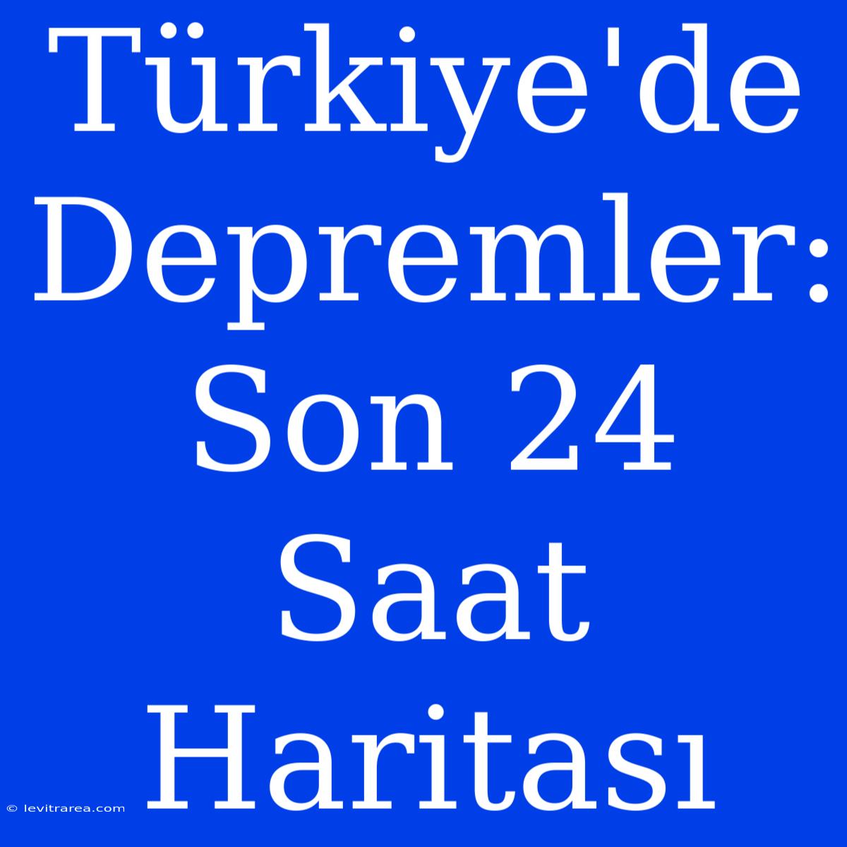 Türkiye'de Depremler: Son 24 Saat Haritası