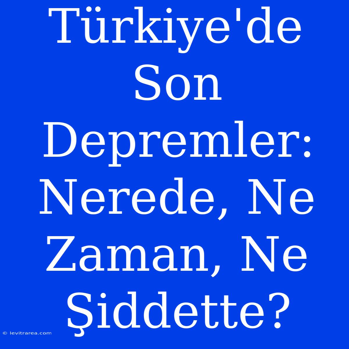 Türkiye'de Son Depremler: Nerede, Ne Zaman, Ne Şiddette?