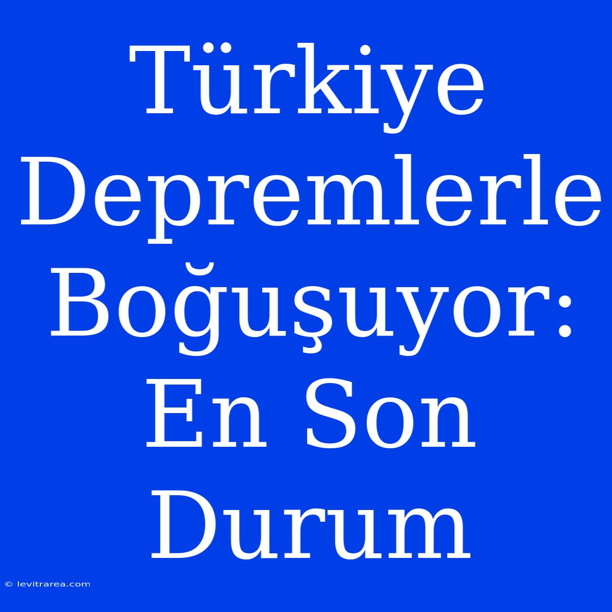 Türkiye Depremlerle Boğuşuyor: En Son Durum