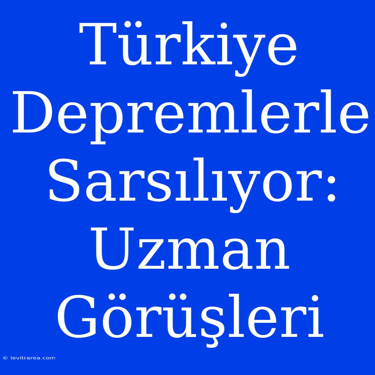 Türkiye Depremlerle Sarsılıyor: Uzman Görüşleri