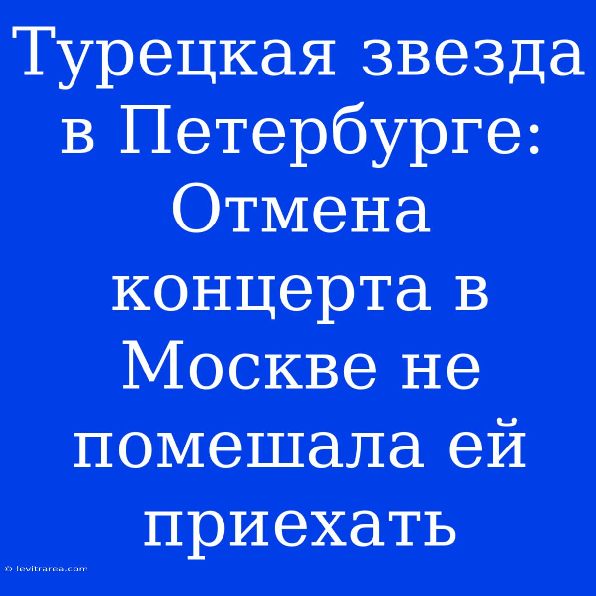 Турецкая Звезда В Петербурге: Отмена Концерта В Москве Не Помешала Ей Приехать