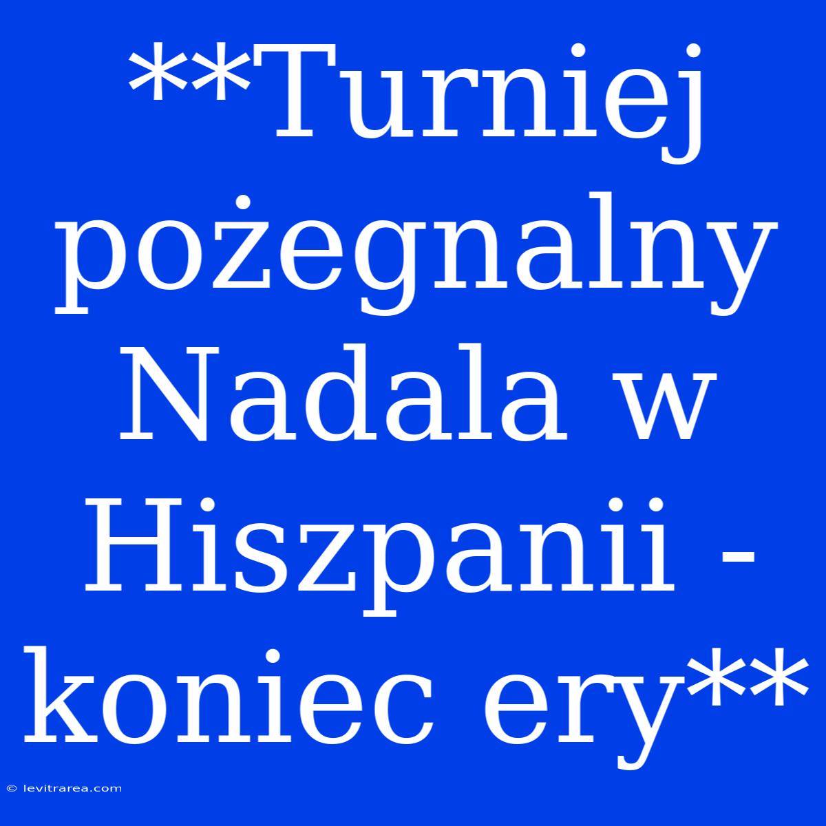 **Turniej Pożegnalny Nadala W Hiszpanii - Koniec Ery**