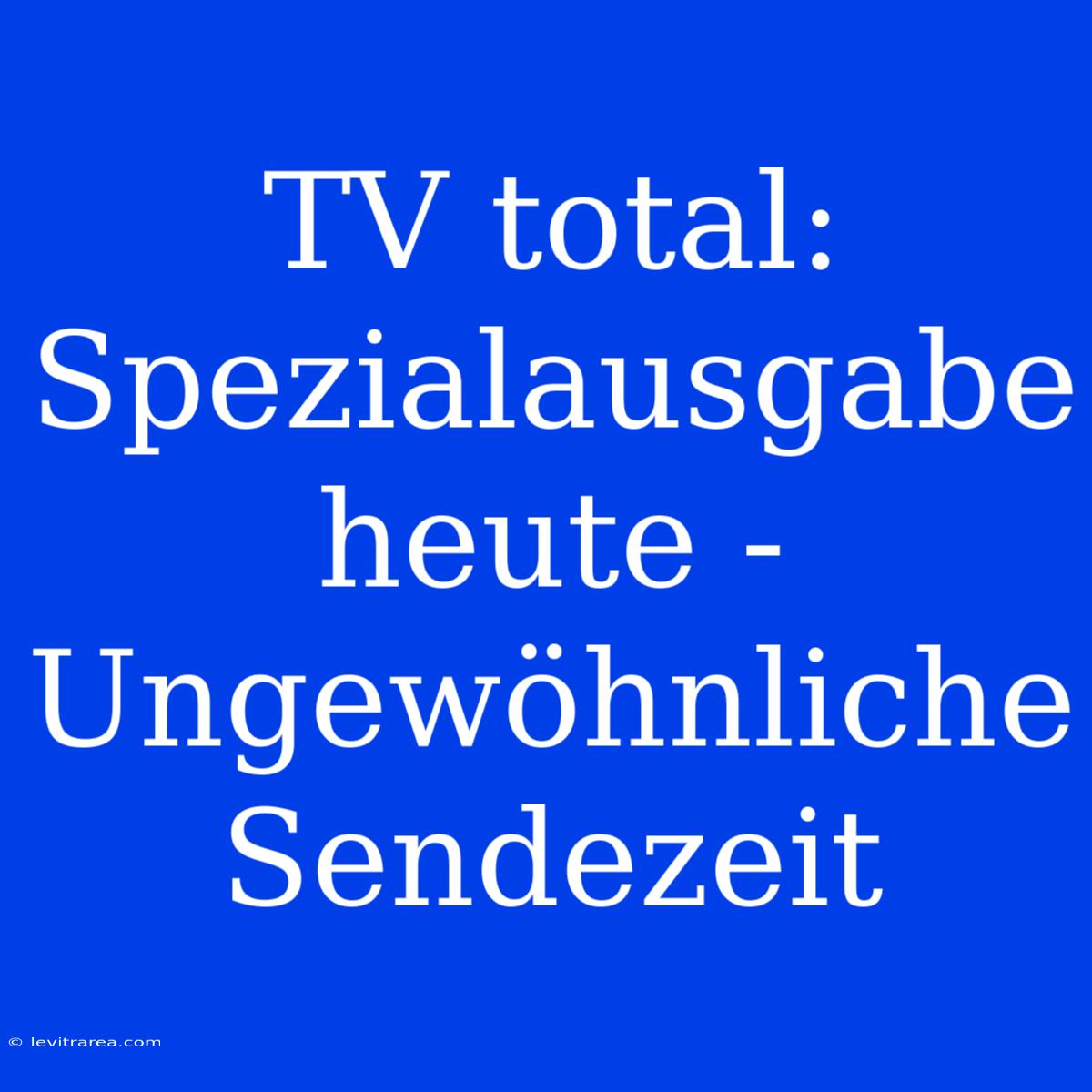 TV Total: Spezialausgabe Heute - Ungewöhnliche Sendezeit