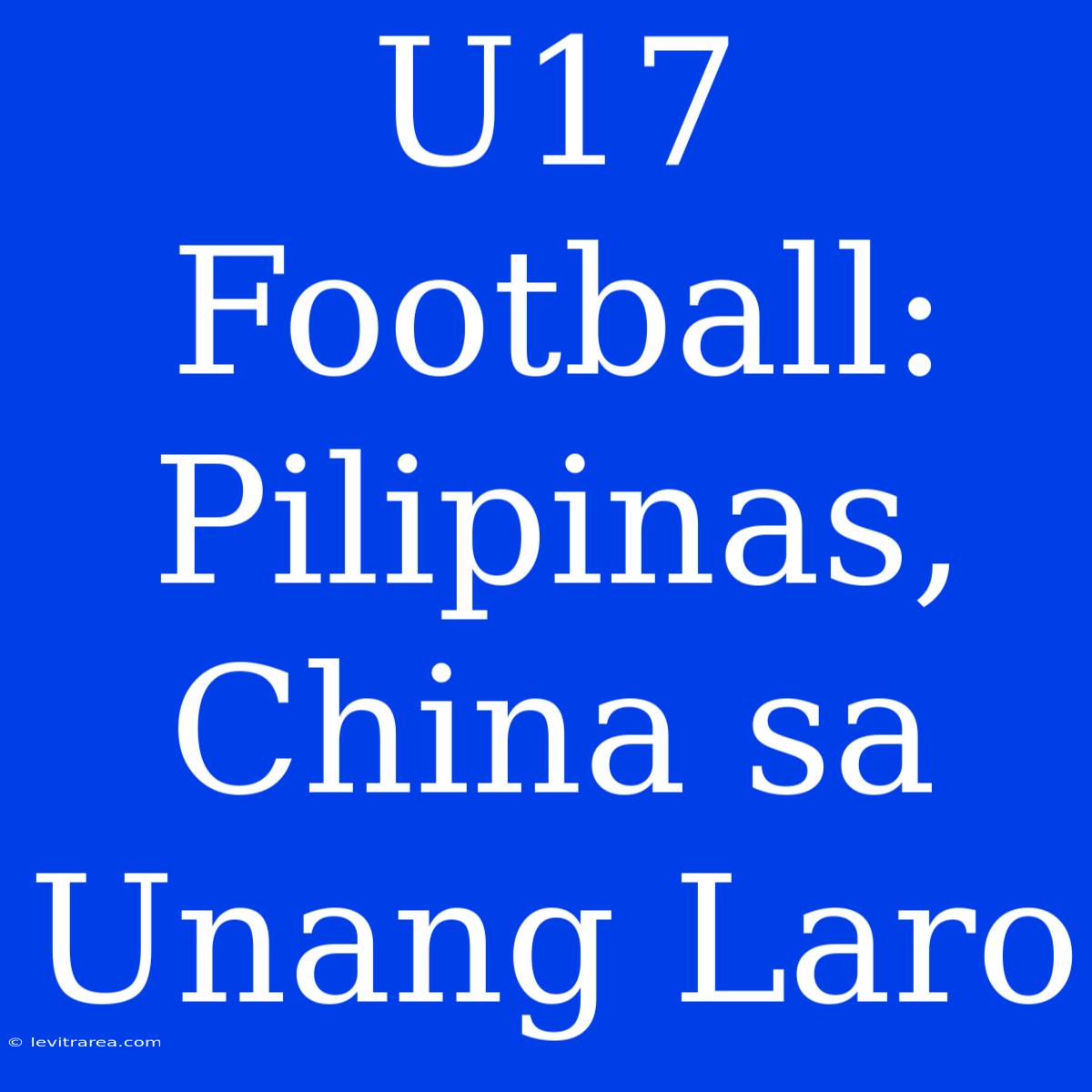 U17 Football: Pilipinas, China Sa Unang Laro