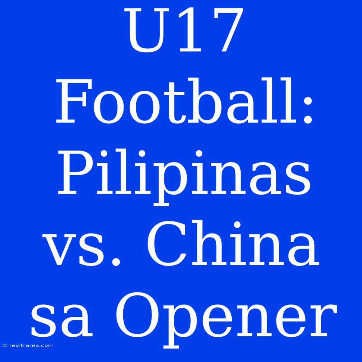 U17 Football: Pilipinas Vs. China Sa Opener