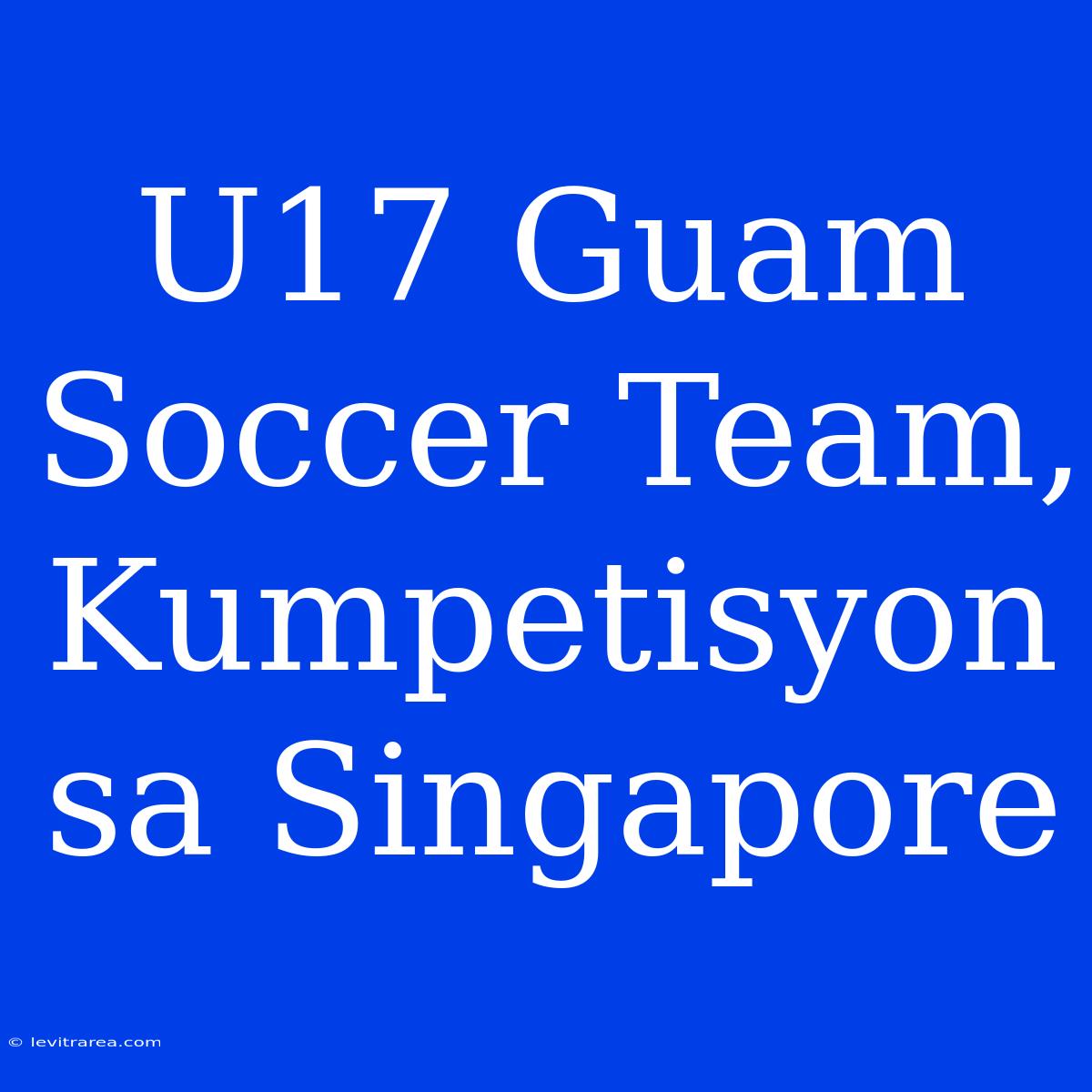 U17 Guam Soccer Team, Kumpetisyon Sa Singapore