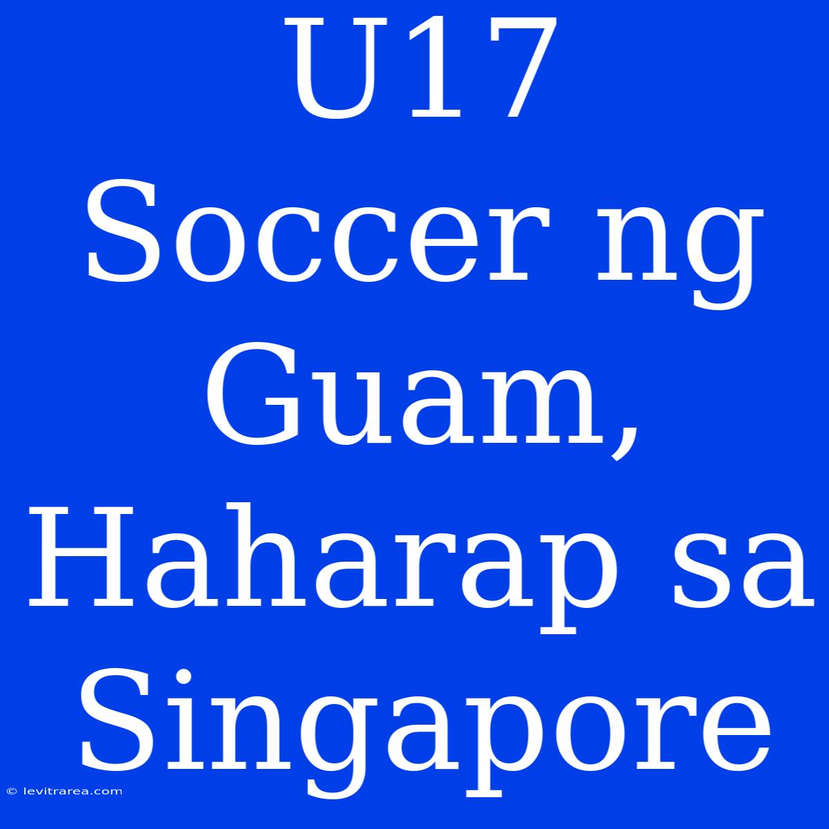 U17 Soccer Ng Guam, Haharap Sa Singapore