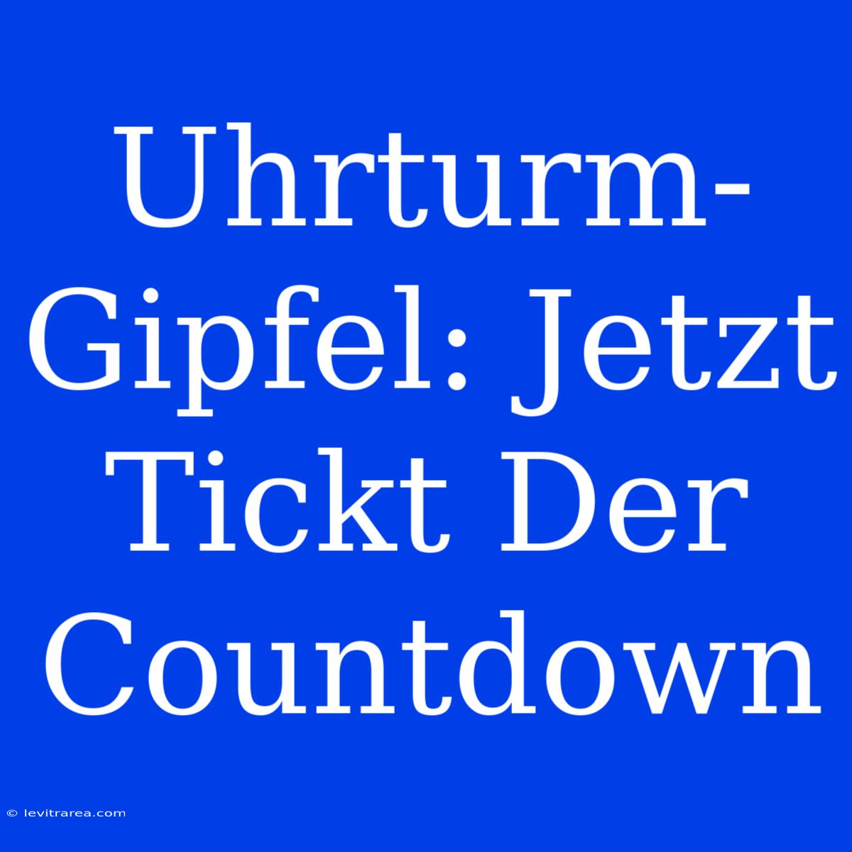 Uhrturm-Gipfel: Jetzt Tickt Der Countdown