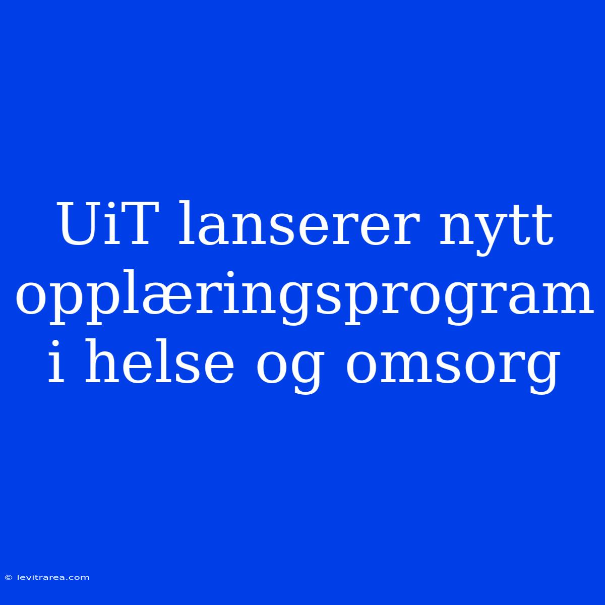 UiT Lanserer Nytt Opplæringsprogram I Helse Og Omsorg 