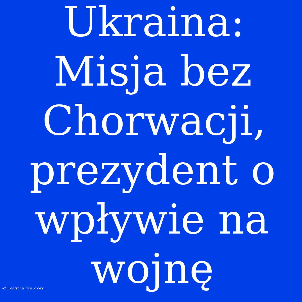 Ukraina: Misja Bez Chorwacji, Prezydent O Wpływie Na Wojnę