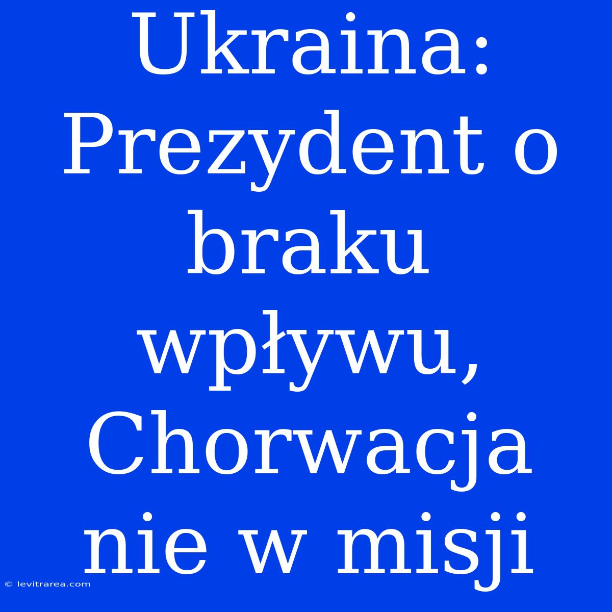 Ukraina: Prezydent O Braku Wpływu, Chorwacja Nie W Misji