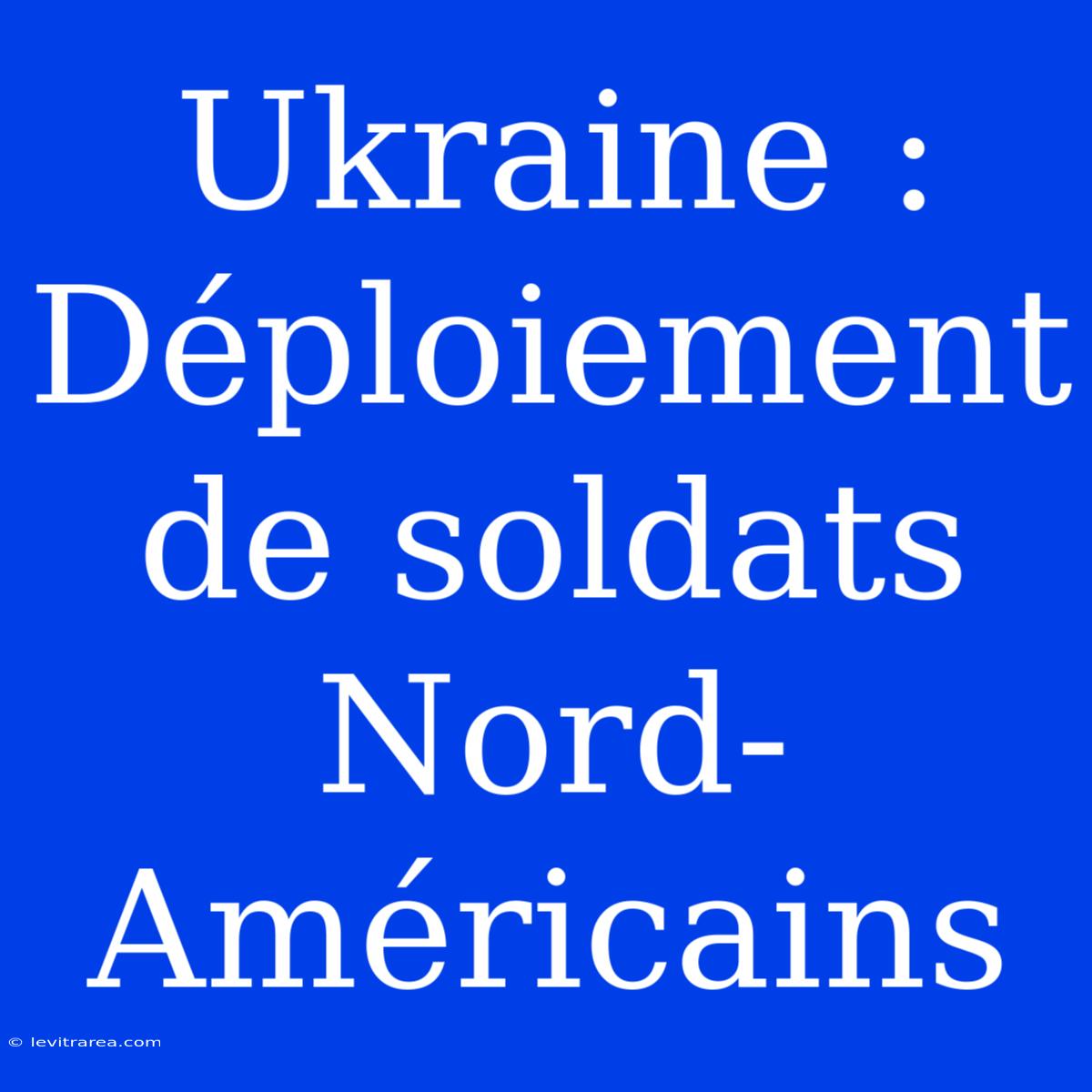 Ukraine : Déploiement De Soldats Nord-Américains