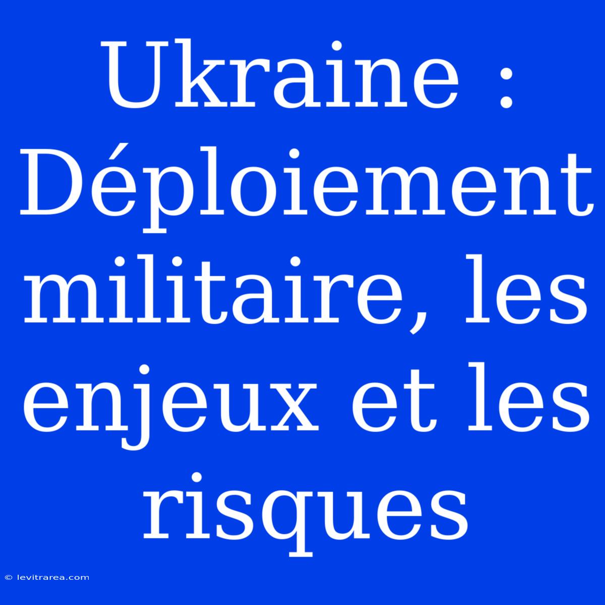 Ukraine : Déploiement Militaire, Les Enjeux Et Les Risques