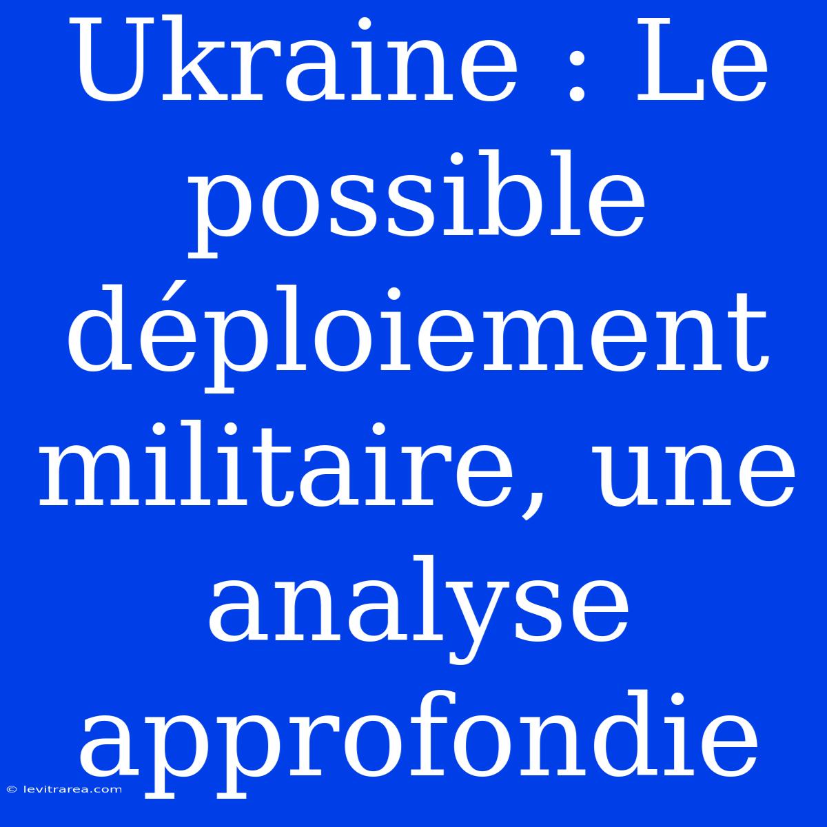 Ukraine : Le Possible Déploiement Militaire, Une Analyse Approfondie