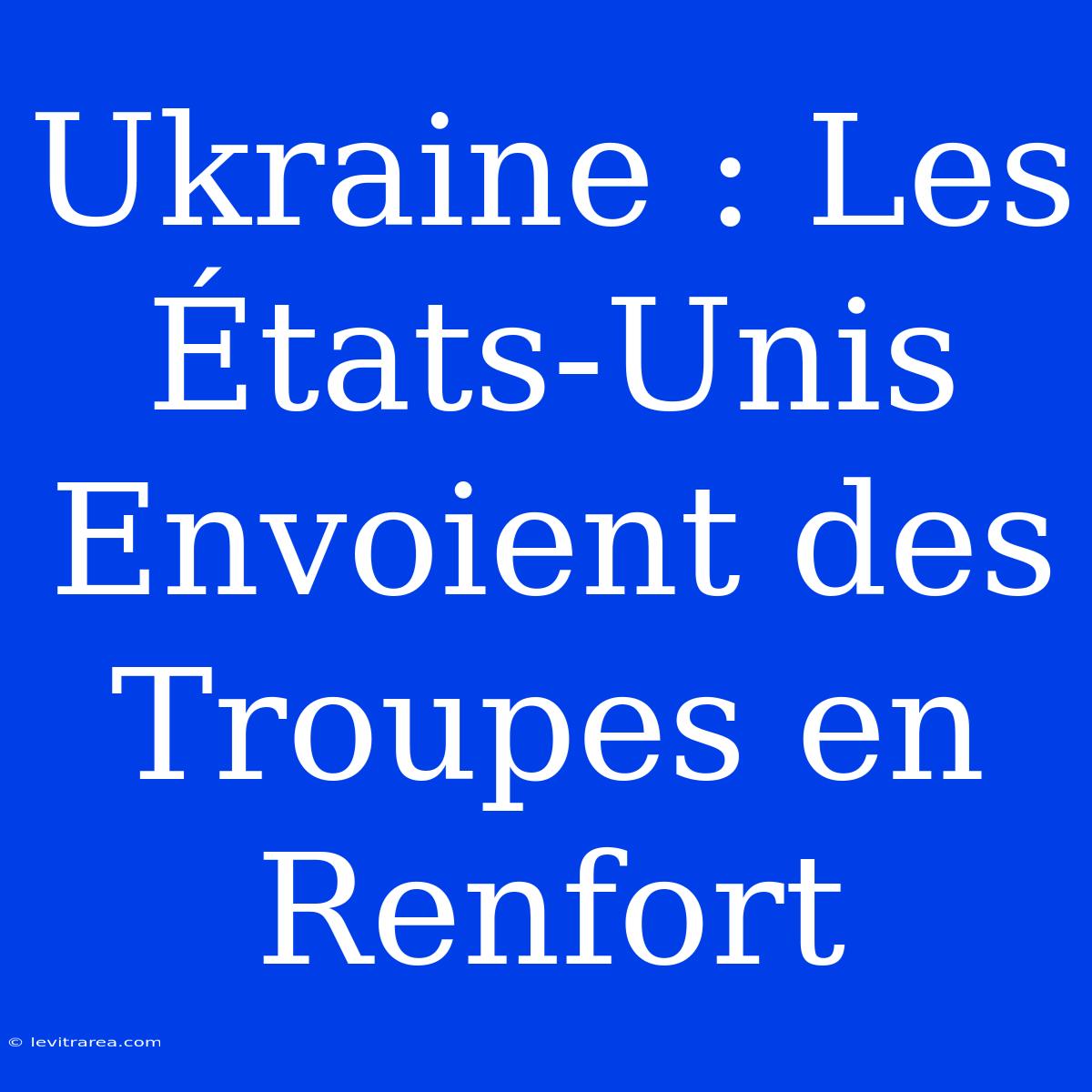 Ukraine : Les États-Unis Envoient Des Troupes En Renfort 