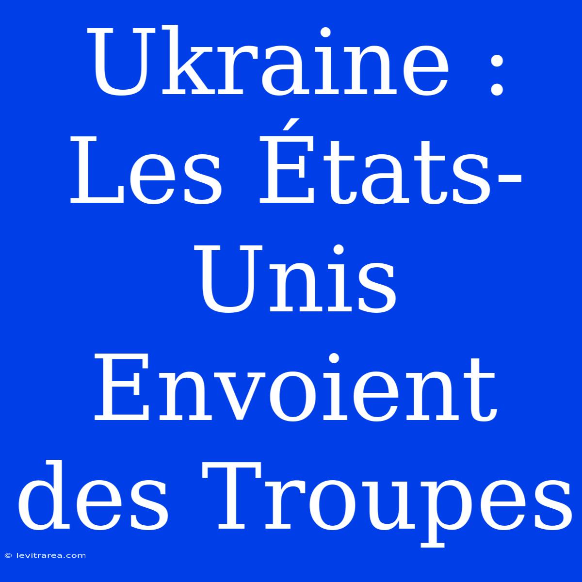 Ukraine : Les États-Unis Envoient Des Troupes