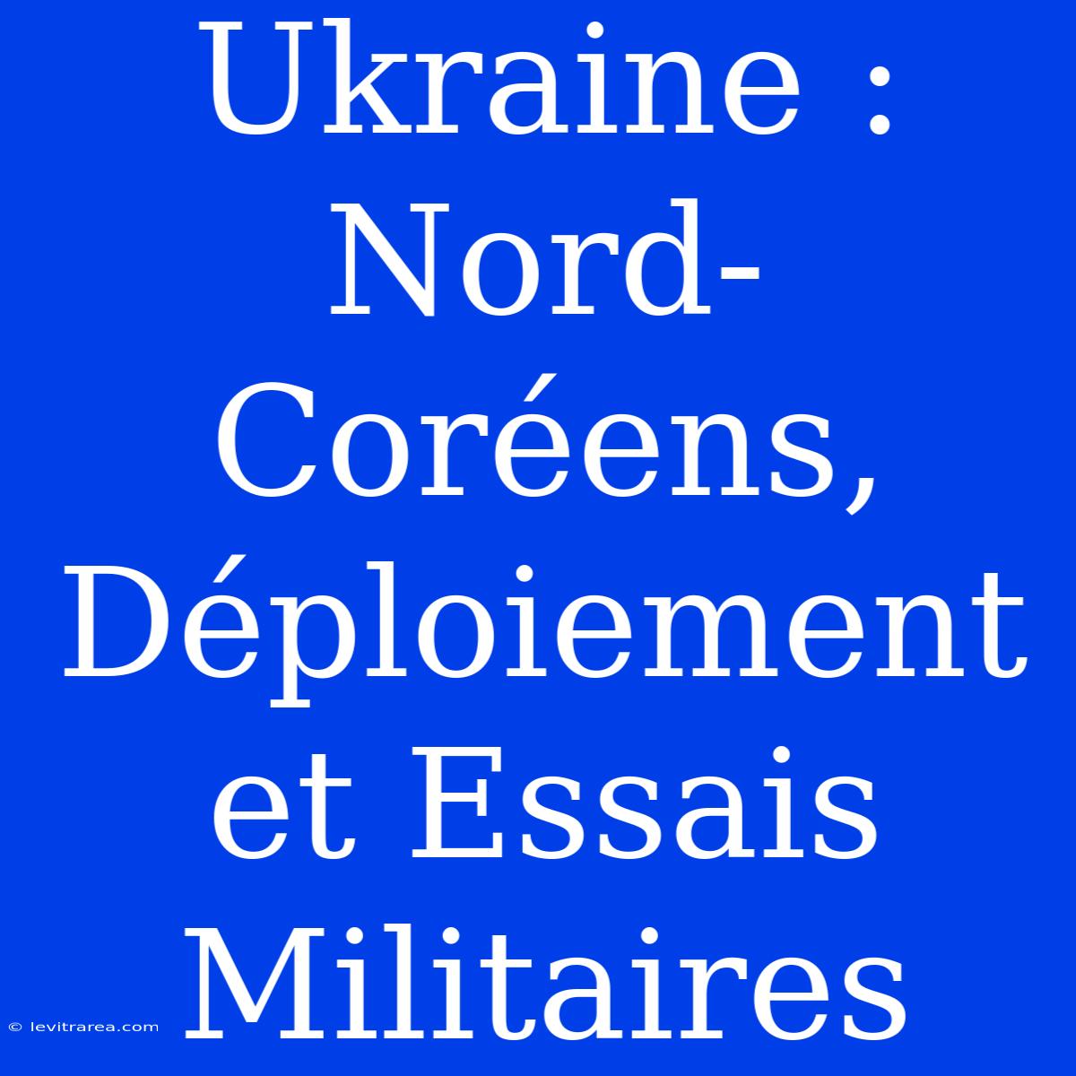 Ukraine : Nord-Coréens, Déploiement Et Essais Militaires