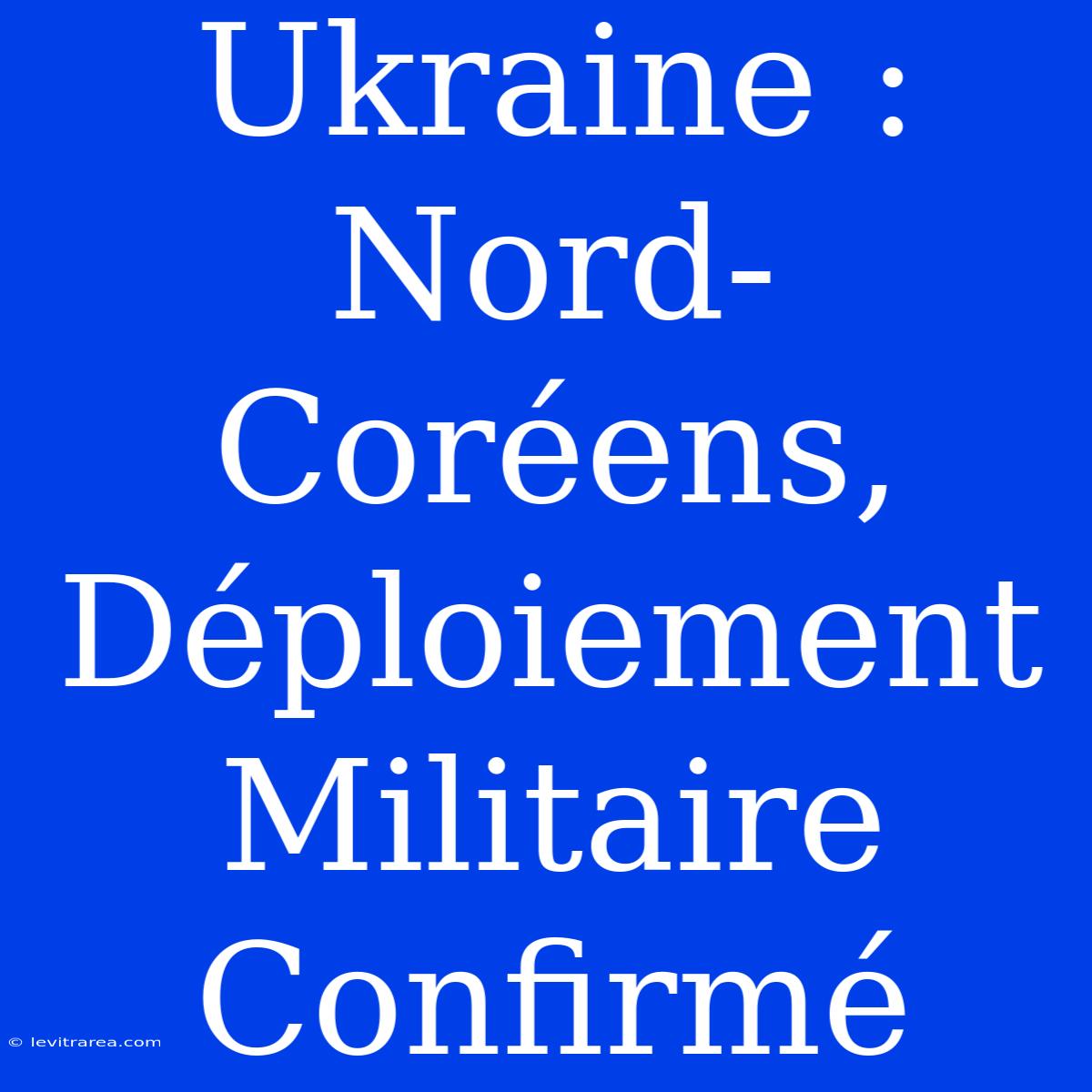 Ukraine : Nord-Coréens, Déploiement Militaire Confirmé