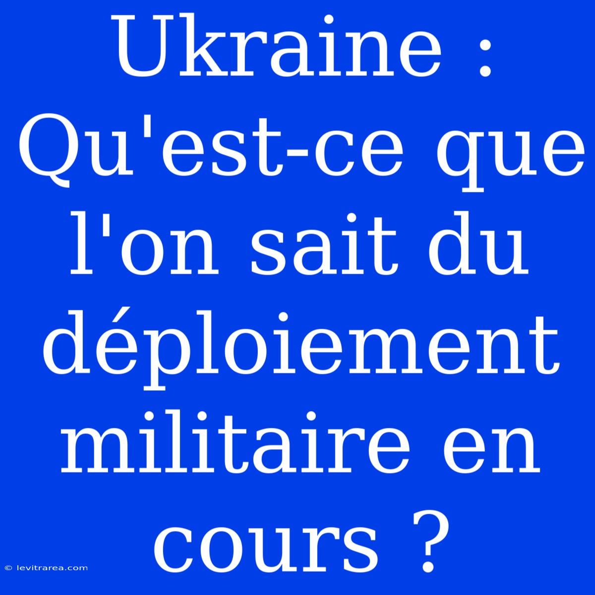 Ukraine : Qu'est-ce Que L'on Sait Du Déploiement Militaire En Cours ? 