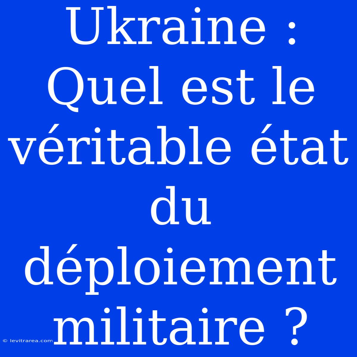 Ukraine : Quel Est Le Véritable État Du Déploiement Militaire ?