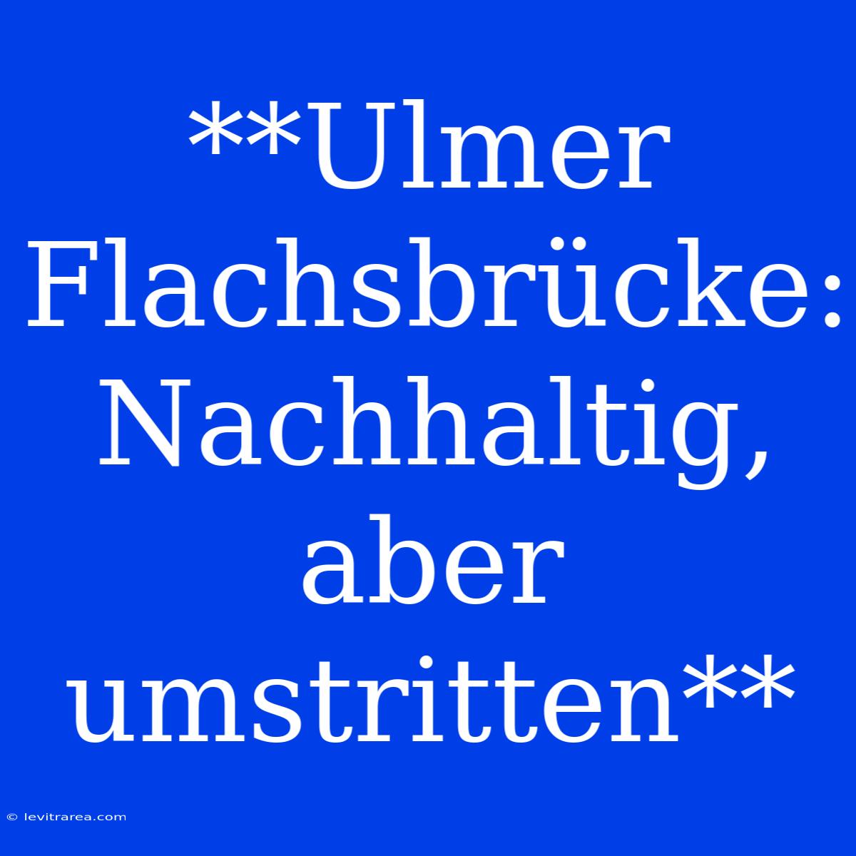 **Ulmer Flachsbrücke: Nachhaltig, Aber Umstritten**