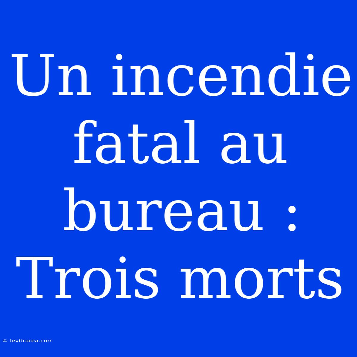 Un Incendie Fatal Au Bureau : Trois Morts 