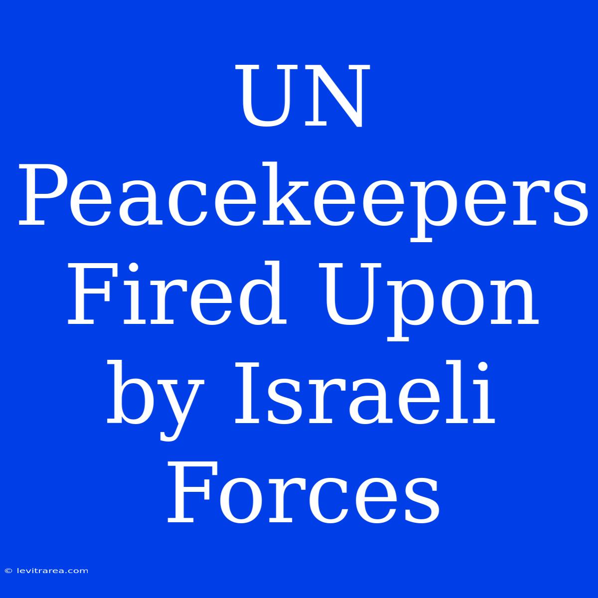 UN Peacekeepers Fired Upon By Israeli Forces