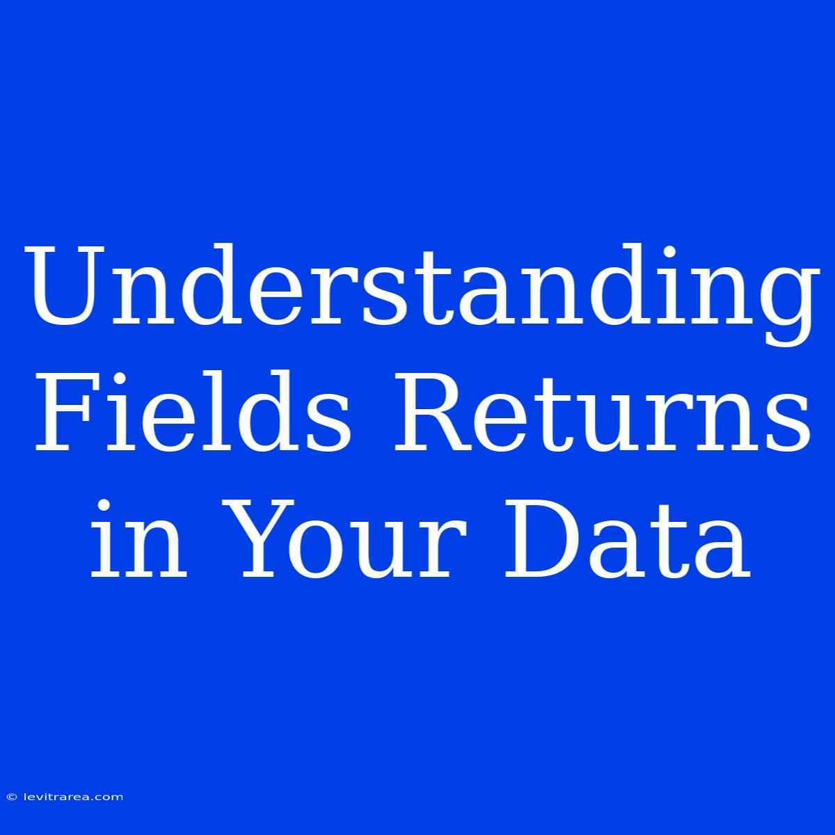 Understanding Fields Returns In Your Data