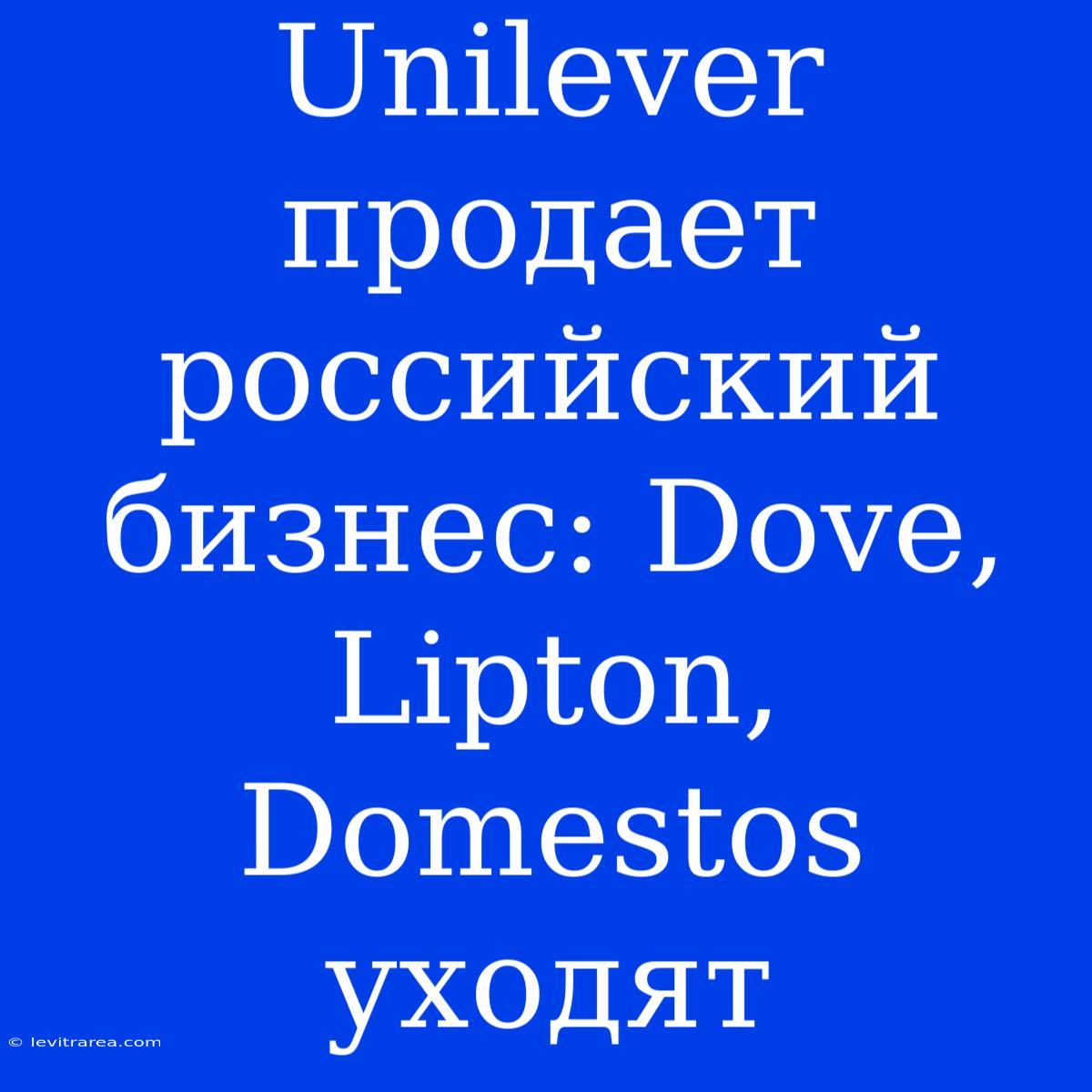 Unilever Продает Российский Бизнес: Dove, Lipton, Domestos Уходят