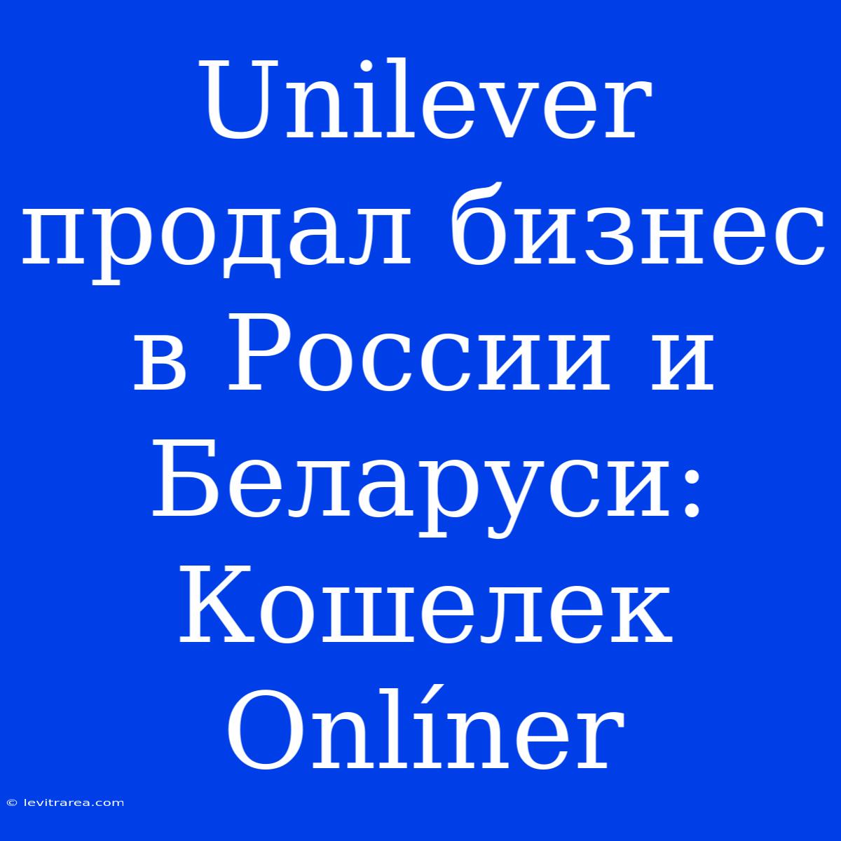 Unilever Продал Бизнес В России И Беларуси: Кошелек Onlíner