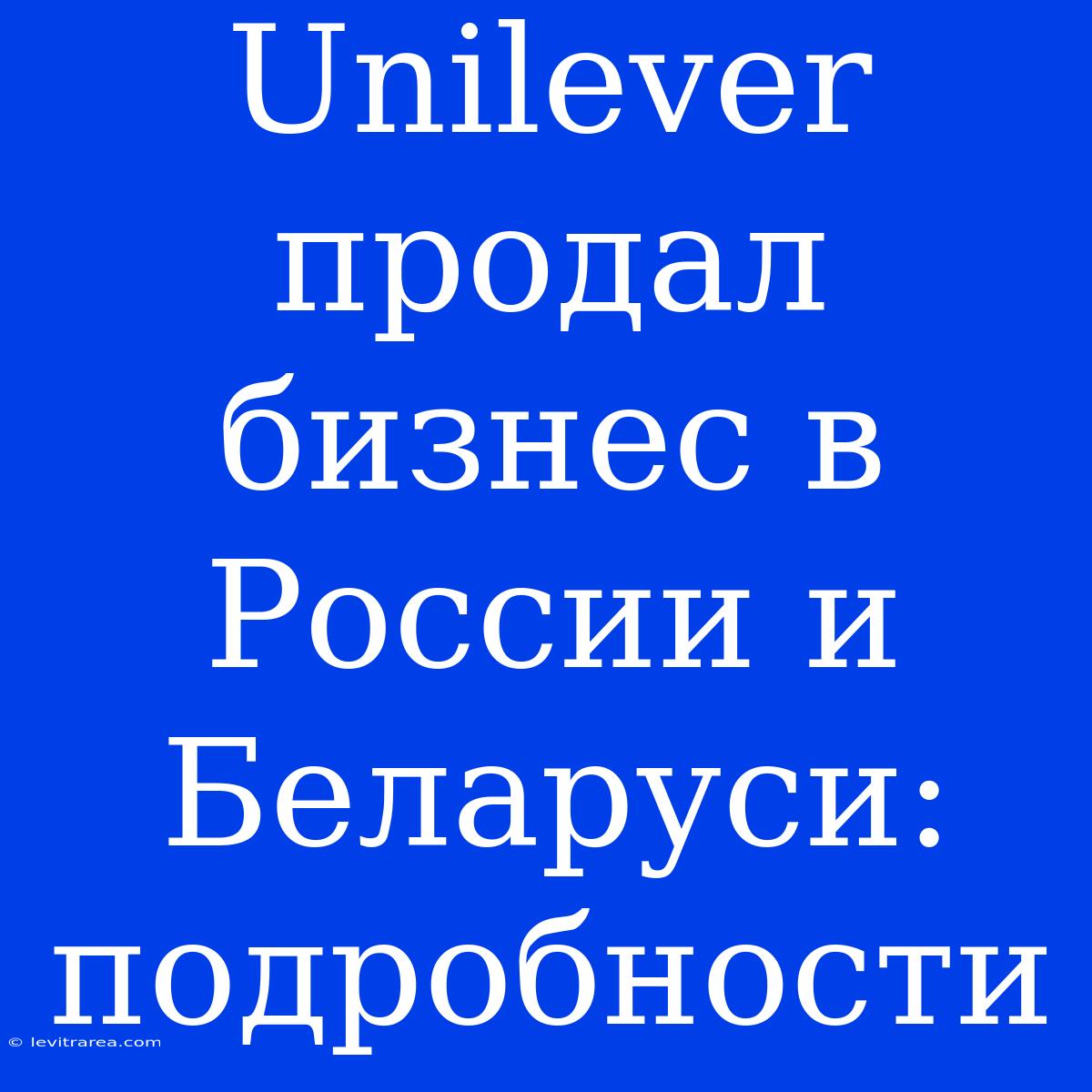 Unilever Продал Бизнес В России И Беларуси: Подробности