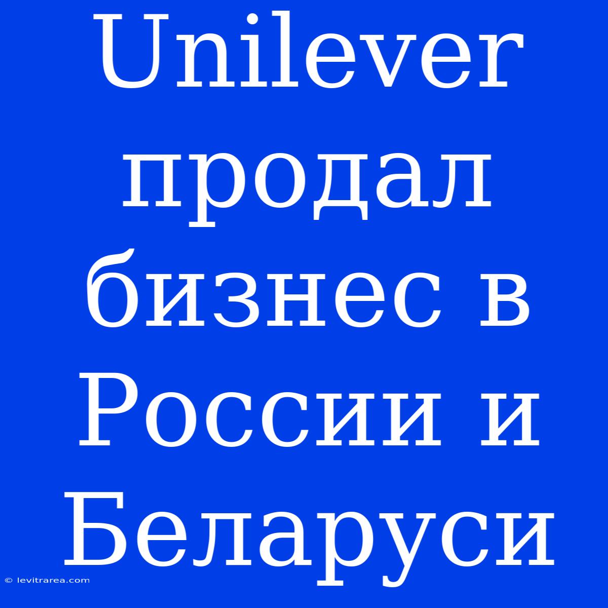 Unilever Продал Бизнес В России И Беларуси