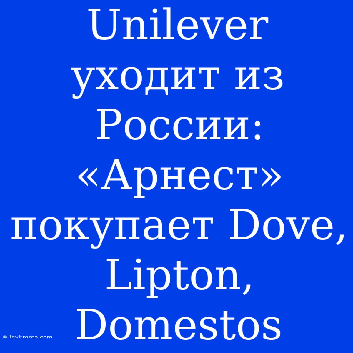 Unilever Уходит Из России: «Арнест» Покупает Dove, Lipton, Domestos