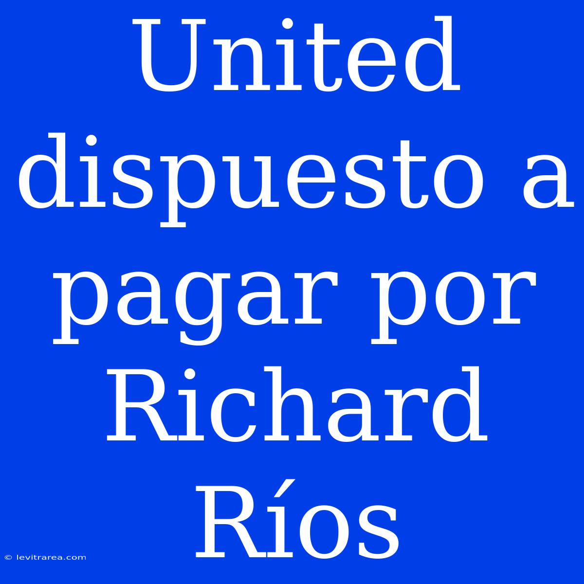 United Dispuesto A Pagar Por Richard Ríos