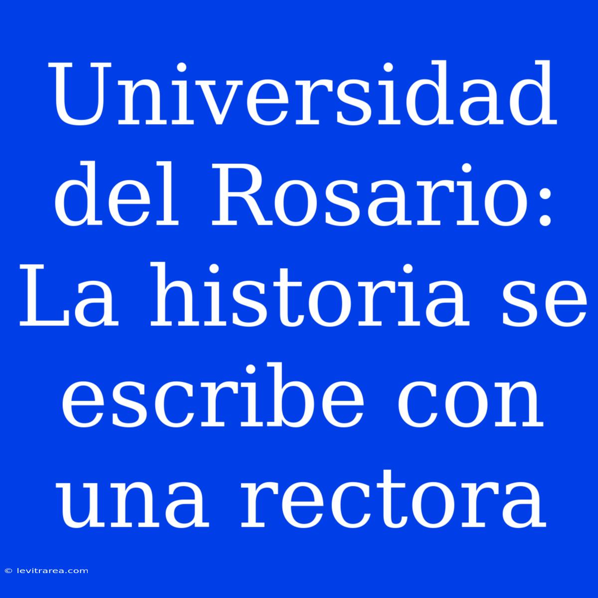 Universidad Del Rosario: La Historia Se Escribe Con Una Rectora 