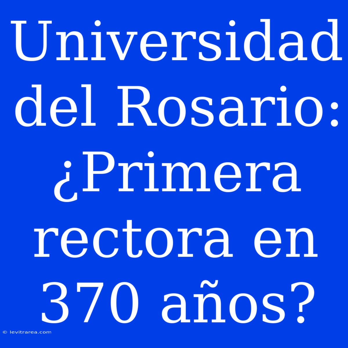 Universidad Del Rosario: ¿Primera Rectora En 370 Años?