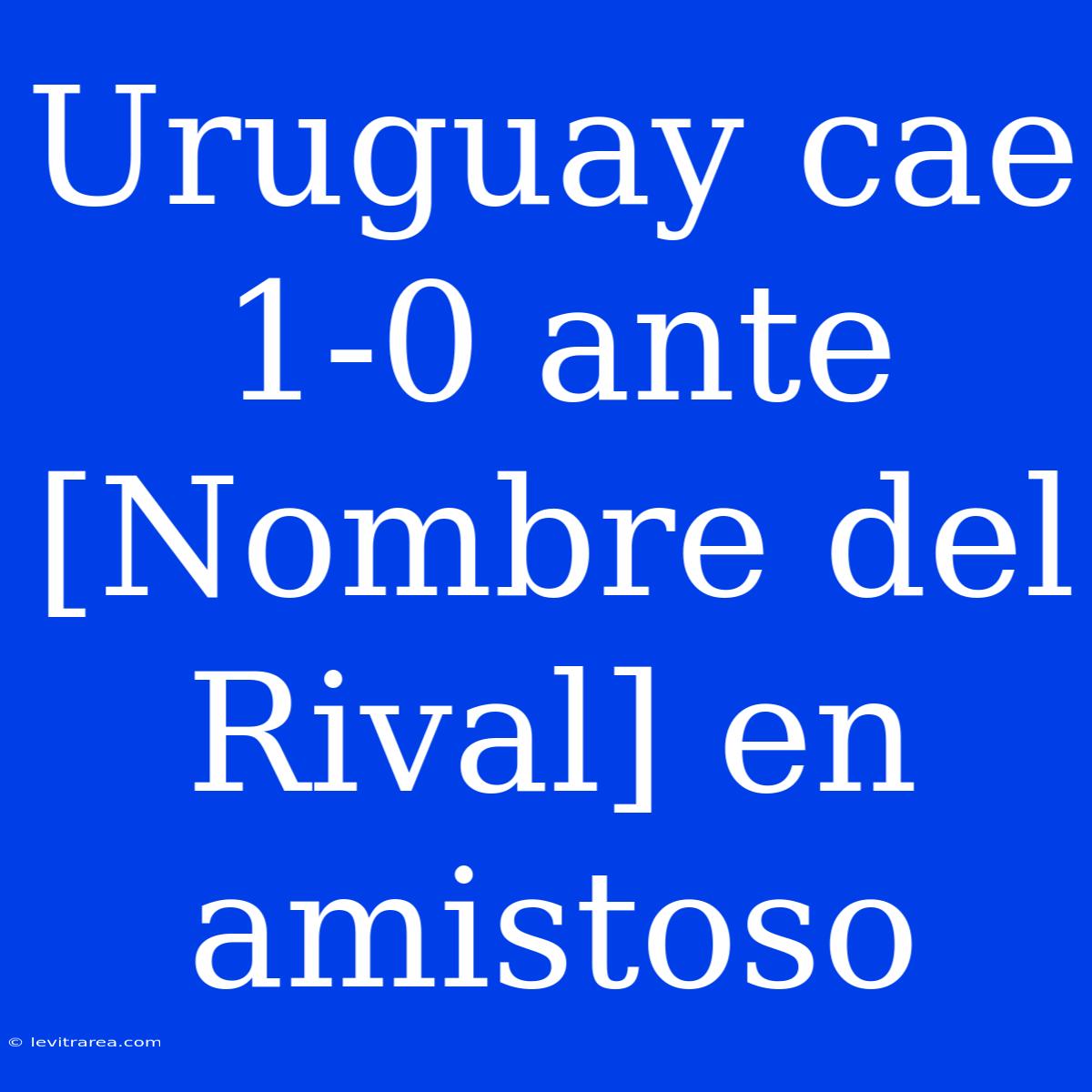 Uruguay Cae 1-0 Ante [Nombre Del Rival] En Amistoso