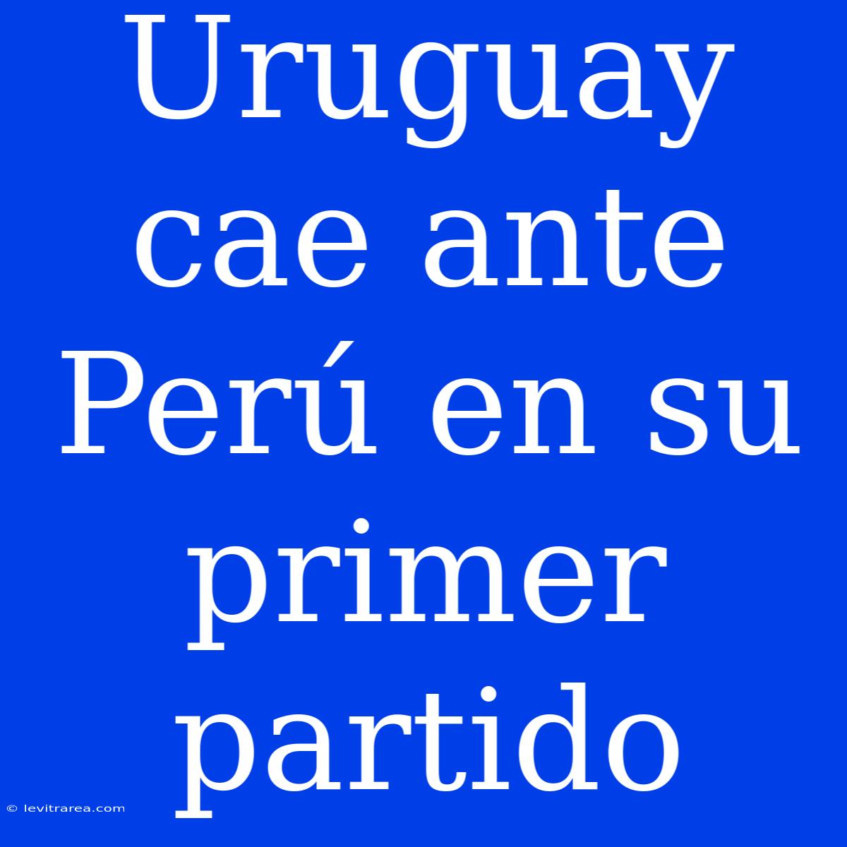 Uruguay Cae Ante Perú En Su Primer Partido