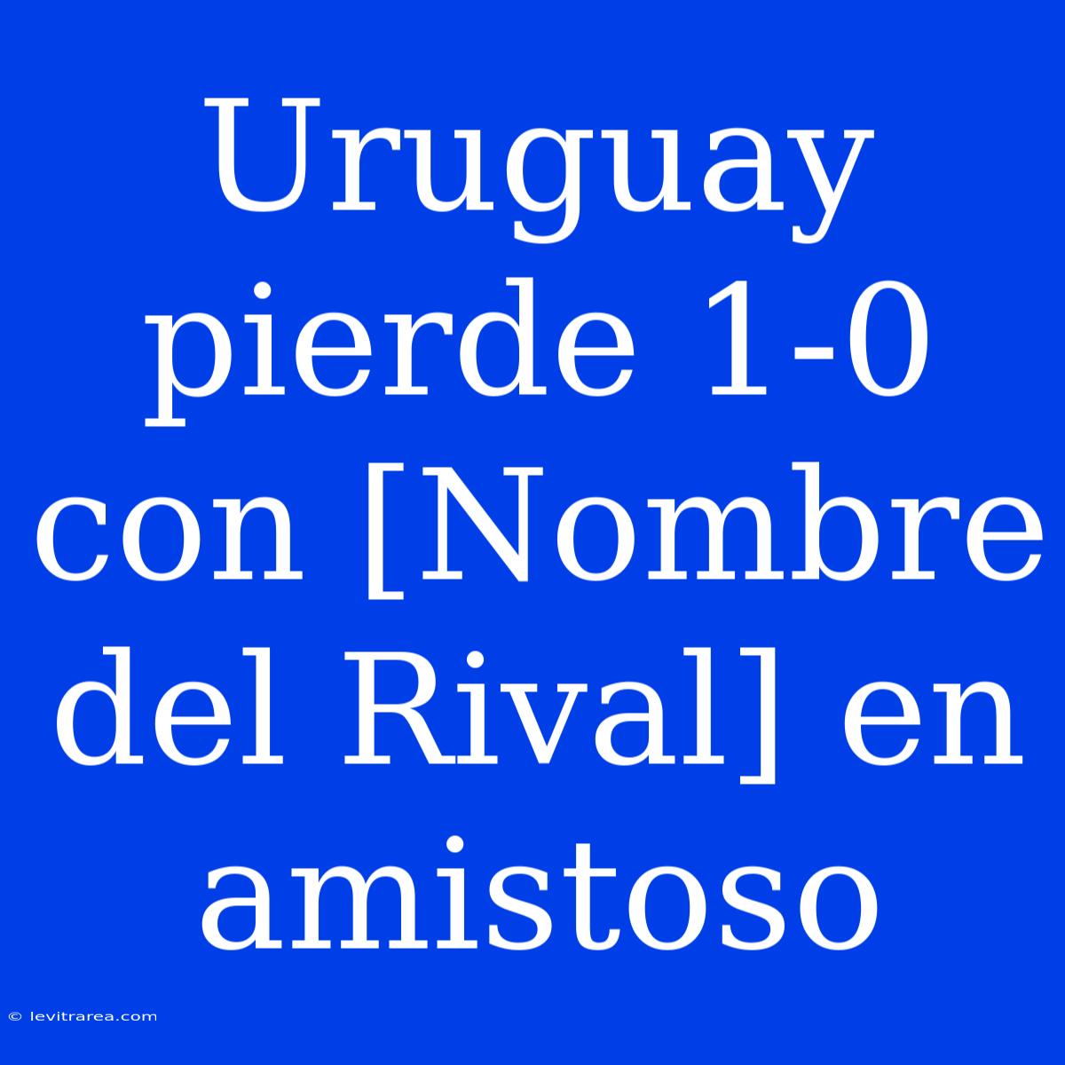 Uruguay Pierde 1-0 Con [Nombre Del Rival] En Amistoso