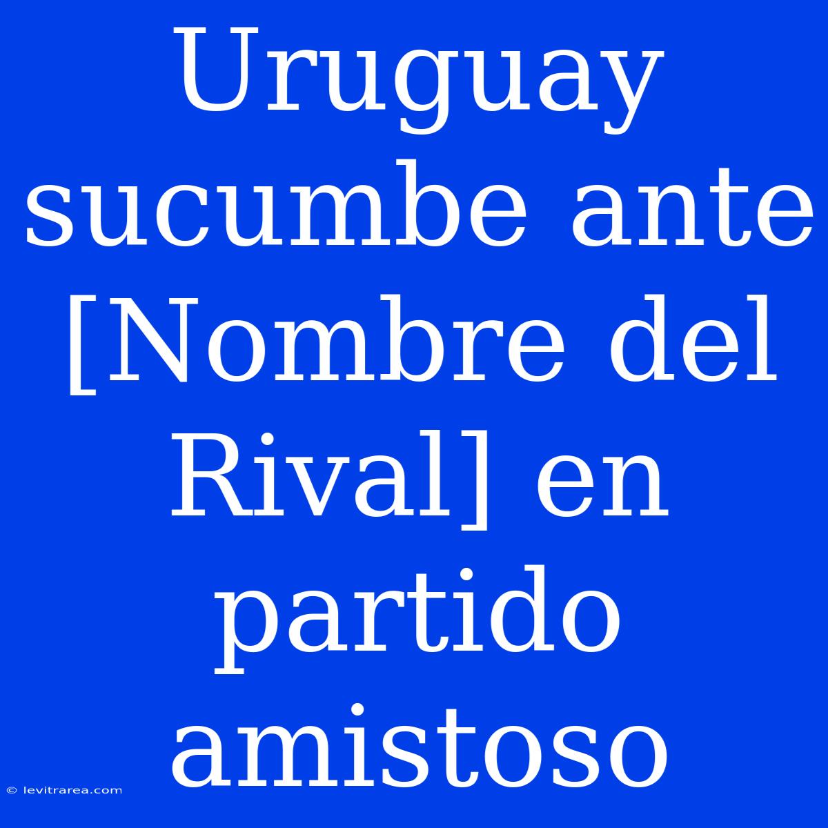 Uruguay Sucumbe Ante [Nombre Del Rival] En Partido Amistoso