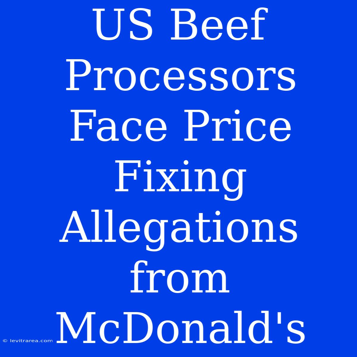 US Beef Processors Face Price Fixing Allegations From McDonald's