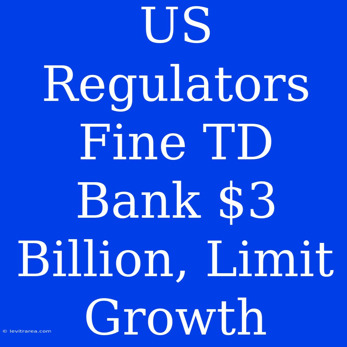 US Regulators Fine TD Bank $3 Billion, Limit Growth 